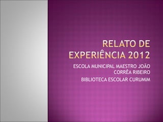 ESCOLA MUNICIPAL MAESTRO JOÃO
                CORRÊA RIBEIRO
   BIBLIOTECA ESCOLAR CURUMIM
 
