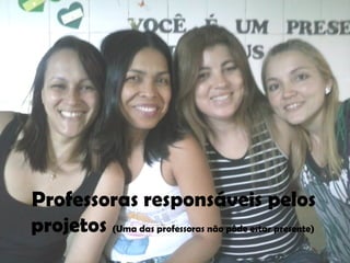 Professoras responsáveis pelos
projetos (Uma das professoras não pôde estar presente)
 