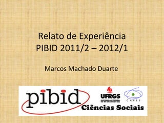 Relato de Experiência
PIBID 2011/2 – 2012/1
 Marcos Machado Duarte
 