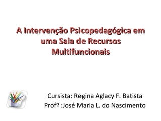 A Intervenção Psicopedagógica em
       uma Sala de Recursos
         Multifuncionais



       Cursista: Regina Aglacy F. Batista
      Profº :José Maria L. do Nascimento
 