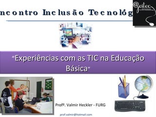 Profº. Valmir Heckler - FURG [email_address] I Encontro Inclusão Tecnológica “ Experiências com as TIC na Educação Básica ” 