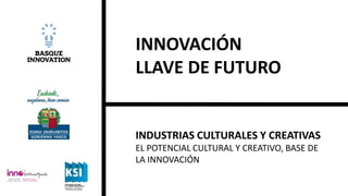 INNOVACIÓN
LLAVE DE FUTURO
INDUSTRIAS CULTURALES Y CREATIVAS
EL POTENCIAL CULTURAL Y CREATIVO, BASE DE
LA INNOVACIÓN
 