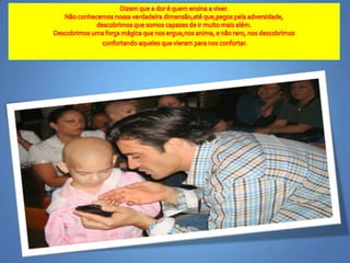 Dizemque a dor é quemensina a viver.Nãoconhecemosnossaverdadeiradimensão,atéque,pegospelaadversidade, descobrimosquesomoscapazes de irmuitomaisalém.Descobrimosumaforçamágicaquenosergue,nos anima, e nãoraro, nosdescobrimosconfortandoaquelesquevieramparanosconfortar.