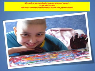 Nósmédicossomostreinadosparanossentirmos "deuses".Sóquenão o somos!Nãoacho o sentimento de onipotência de todoruim, se bemdosado.