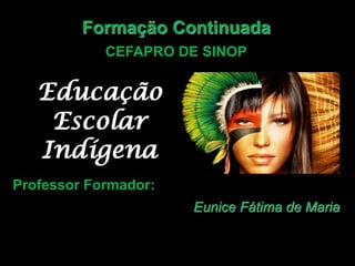 Formação Continuada
CEFAPRO DE SINOP
Professor Formador:
Eunice Fátima de Maria
 