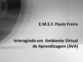 E.M.E.F. Paulo FreireE.M.E.F. Paulo Freire
Interagindo em Ambiente VirtualInteragindo em Ambiente Virtual
de Aprendizagem (AVA)de Aprendizagem (AVA)
 