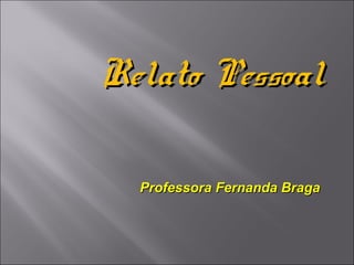 Relato Pessoal

  Professora Fernanda Braga
 