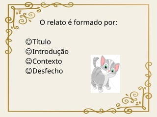 O relato é formado por:
☺Título
☺Introdução
☺Contexto
☺Desfecho
 
