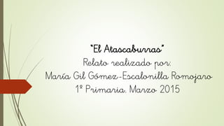 “El Atascaburras”
Relato realizado por:
María Gil Gómez-Escalonilla Romojaro
1º Primaria. Marzo 2015
 