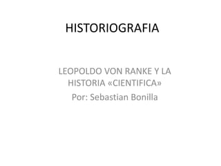 HISTORIOGRAFIA
LEOPOLDO VON RANKE Y LA
HISTORIA «CIENTIFICA»
Por: Sebastian Bonilla
 