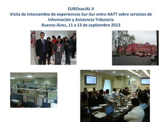 EUROsociAL II
Visita de Intercambio de experiencias Sur-Sur entre AATT sobre servicios de
Información y Asistencia Tributaria
Buenos Aires, 11 a 13 de septiembre 2013

 