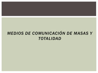 MEDIOS DE COMUNICACIÓN DE MASAS Y
            TOTALIDAD
 