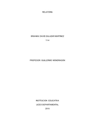 RELATORIA
BRAHIAN DAVID SALAZAR MARTINEZ
11-4
PROFESOR: GUILLERMO MONDRAGON
INSTITUCION EDUCATIVA
LICEO DEPARTAMENTAL
2015
 