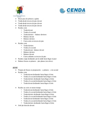  Brazo pasa de primera a quinta
 Tendu desde tercera de pies devant
 Tendu desde tercera de pies devant
 Tendu desde tercera de pies devant
 Realizo croix
• Tendu devant
• Tendu a la second
• Tendu derriere – balance derrierre
• Balance devant
• Balance derriere
• Cierra atrás en tercera de pies
 Realizo croix
• Tendu derriere
• Tendu a la second
• Tendu devant– balance devant
• Balance derriere
• Balance devant
• Cierra adelante en tercera de pies
 Realizo coupe deslizando por la malla hasta llegar al pasé
 Balance brazos en primera – pies planos (sin releve)
JETTÉ
 Prepara de brazos en preparación – a primera – a la second
 Realizo croix
• Tendu devant deslizando hasta llegar al Jette
• Tendu a la second deslizando hasta llegar al Jette
• Tendu derriere deslizando hasta llegar al Jette
• Tendu a la second deslizando hasta llegar al Jette
• Tendu devant deslizando hasta llegar al Jette
 Realizo un croix en menor tiempo
• Tendu devant deslizando hasta llegar al Jette
• Tendu a la second deslizando hasta llegar al Jette
• Tendu derriere deslizando hasta llegar al Jette
• Tendu a la second deslizando hasta llegar al Jette
• Tendu devant deslizando hasta llegar al Jette
• Tendu a la second deslizando hasta llegar al Jette
• Tendu derriere deslizando hasta llegar al Jette
 Jetté pie derecho devant
 