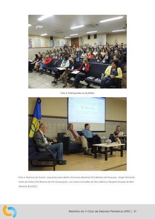 Relatório do V Ciclo de Debates Periódicos UFSC| 21
Foto 3: Participantes no Auditório
Foto 4: Abertura do Evento –esquerda para direita: Armando Albertazzi (Pró-Reitoria de Pesquisa), Sergio Fernando
Torres de Freitas (Pró-Reitoria de Pós-Graduação, Luis Carlos Cancellier de Olivo (Reitor) e Roberta Moraes de Bem
(Direção BU/UFSC)
 