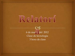 6 de marzo del 2012
 Clase de tecnología
   3 hora de clase
 