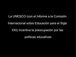 La UNESCO (con el Informe a la Comisión

Internacional sobre Educación para el Siglo

  XXI) incentiva la preocupación por las

            políticas educativas
 