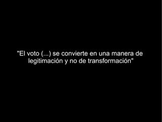 "El voto (...) se convierte en una manera de
    legitimación y no de transformación"
 