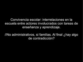 Convivencia escolar: interrelaciones en la
escuela entre actores involucrados con tareas de
           enseñanza y aprendizaje.

//No administrativos, si familias. Al final ¿hay algo
                de contradicción?
 