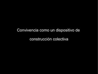 Convivencia como un dispositivo de

      construcción colectiva
 