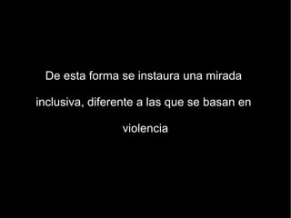De esta forma se instaura una mirada

inclusiva, diferente a las que se basan en

                violencia
 