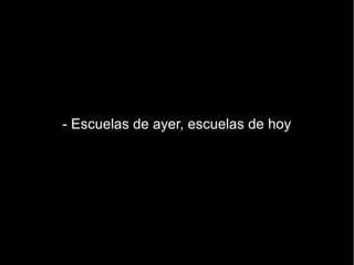 - Escuelas de ayer, escuelas de hoy
 