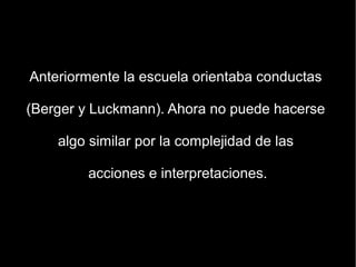 Anteriormente la escuela orientaba conductas

(Berger y Luckmann). Ahora no puede hacerse

    algo similar por la complejidad de las

        acciones e interpretaciones.
 