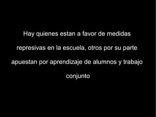 Hay quienes estan a favor de medidas

 represivas en la escuela, otros por su parte

apuestan por aprendizaje de alumnos y trabajo

                   conjunto
 