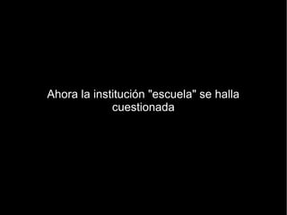 Ahora la institución "escuela" se halla
             cuestionada
 