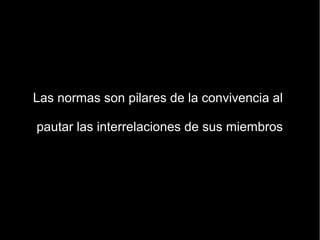 Las normas son pilares de la convivencia al

pautar las interrelaciones de sus miembros
 
