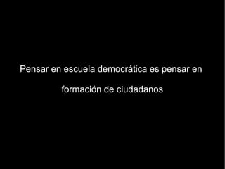 Pensar en escuela democrática es pensar en

         formación de ciudadanos
 