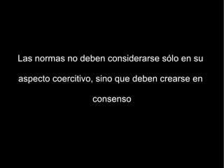 Las normas no deben considerarse sólo en su

aspecto coercitivo, sino que deben crearse en

                  consenso
 