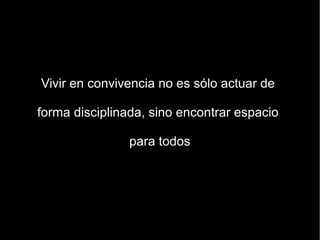Vivir en convivencia no es sólo actuar de

forma disciplinada, sino encontrar espacio

                para todos
 