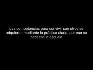 Las competencias para convivir con otros se
adquieren mediante la práctica diaria, por eso se
             necesita la escuela
 