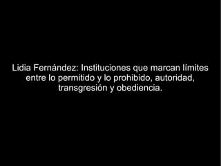 Lidia Fernández: Instituciones que marcan límites
    entre lo permitido y lo prohibido, autoridad,
             transgresión y obediencia.
 