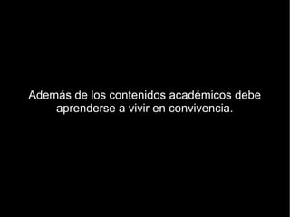 Además de los contenidos académicos debe
    aprenderse a vivir en convivencia.
 