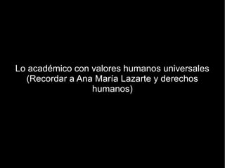 Lo académico con valores humanos universales
  (Recordar a Ana María Lazarte y derechos
                 humanos)
 