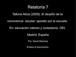 Relatoría 7
   Tallone Alicia (2009). El desafío de la

convivencia escolar: apostar por la escuela.

 En: educación valores y ciudadanía, OEI,

              Madrid, España

               Por: David Ramírez

              Enlace al documento.
 