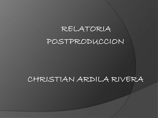 RELATORIA
POSTPRODUCCION
CHRISTIAN ARDILA RIVERA
 