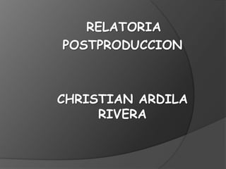 RELATORIA
POSTPRODUCCION
CHRISTIAN ARDILA
RIVERA
 