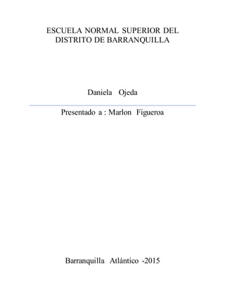 ESCUELA NORMAL SUPERIOR DEL
DISTRITO DE BARRANQUILLA
Daniela Ojeda
Presentado a : Marlon Figueroa
Barranquilla Atlántico -2015
 