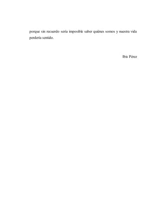 porque sin recuerdo sería imposible saber quiénes somos y nuestra vida
perdería sentido.
Ibis Pérez
 