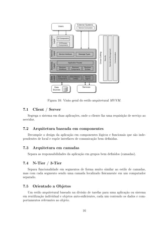 Figura 10: Visão geral do estilo arquitetural MVVM.

7.1    Client / Server

    Segrega o sistema em duas aplicações, onde o cliente faz uma requisição de serviço ao
servidor.

7.2    Arquitetura baseada em componentes

   Decompõe o design da aplicação em componentes lógicos e funcionais que são inde-
pendentes de local e expõe interfaces de comunicação bem denidas.

7.3    Arquitetura em camadas

   Separa as responsabilidades da aplicação em grupos bem denidos (camadas).

7.4    N-Tier / 3-Tier

   Separa funcionalidade em segmentos de forma muito similar ao estilo de camadas,
mas com cada segmento sendo uma camada localizado sicamente em um computador
separado.

7.5    Orientado a Objetos

   Um estilo arquitetural baseado na divisão de tarefas para uma aplicação ou sistema
em reutilização individual e objetos auto-sucientes, cada um contendo os dados e com-
portamentos relevantes ao objeto.

                                           16
 