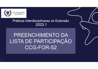 PREENCHIMENTO DA
LISTA DE PARTICIPAÇÃO
CCG-FOR-52
Práticas Interdisciplinares de Extensão
2023.1
 
