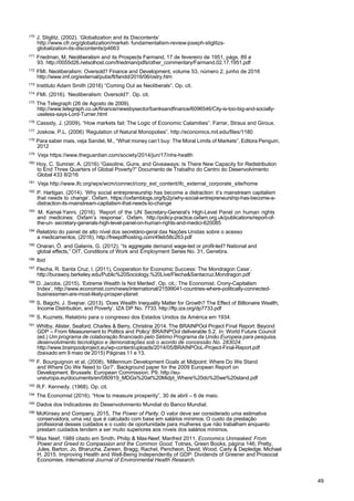 49
170
J. Stiglitz. (2002). ‘Globalization and its Discontents’
http://www.cfr.org/globalization/market- fundamentalism-review-joseph-stiglitzs-
globalization-its-discontents/p4663
171
Friedman, M, Neoliberalism and its Prospects Farmand, 17 de fevereiro de 1951, págs. 89 a
93. http://0055d26.netsolhost.com/friedman/pdfs/other_commentary/Farmand.02.17.1951.pdf
172
FMI. Neoliberalism: Oversold? Finance and Development, volume 53, número 2, junho de 2016
http://www.imf.org/external/pubs/ft/fandd/2016/06/ostry.htm
173
Instituto Adam Smith (2016) “Coming Out as Neoliberals”. Op. cit.
174
FMI. (2016). ‘Neoliberalism: Oversold?’. Op. cit.
175
The Telegraph (26 de Agosto de 2009).
http://www.telegraph.co.uk/finance/newsbysector/banksandfinance/6096546/City-is-too-big-and-socially-
useless-says-Lord-Turner.html
176
Cassidy, J. (2009), “How markets fail: The Logic of Economic Calamities”. Farrar, Straus and Giroux.
177
Joskow, P.L. (2006) ‘Regulation of Natural Monopolies”. http://economics.mit.edu/files/1180
178
Para saber mais, veja Sandel, M., “What money can’t buy: The Moral Limits of Markets”, Editora Penguin,
2012
179
Veja https://www.theguardian.com/society/2014/jun/17/nhs-health
180
Hoy, C. Sumner, A. (2016) “Gasoline, Guns, and Giveaways: Is There New Capacity for Redistribution
to End Three Quarters of Global Poverty?” Documento de Trabalho do Centro do Desenvolvimento
Global 433 8/2/16
181
Veja http://www.ifc.org/wps/wcm/connect/corp_ext_content/ifc_external_corporate_site/home
182
P. Hartigan. (2014). ‘Why social entrepreneurship has become a distraction: it’s mainstream capitalism
that needs to change’. Oxfam. https://oxfamblogs.org/fp2p/why-social-entrepreneurship-has-become-a-
distraction-its-mainstream-capitalism-that-needs-to-change
183
M. Kamal-Yanni. (2016). ‘Report of the UN Secretary-General’s High-Level Panel on human rights
and medicines: Oxfam’s response’. Oxfam. http://policy-practice.oxfam.org.uk/publications/report-of-
the-un- secretary-generals-high-level-panel-on-human-rights-and-medici-620085
184
Relatório do painel de alto nível dos secretário-geral das Nações Unidas sobre o acesso
a medicamentos, (2016), http://freepdfhosting.com/49eb58c263.pdf
185
Onaran, Ö. and Galanis, G. (2012). “Is aggregate demand wage-led or profit-led? National and
global effects,” OIT, Conditions of Work and Employment Series No. 31, Genebra.
186 Ibid
187
Flecha, R. Santa Cruz, I. (2011), Cooperation for Economic Success: The Mondragon Case’,
http://burawoy.berkeley.edu/Public%20Sociology,%20Live/Flecha&Santacruz.Mondragon.pdf
188
D. Jacobs. (2015). ‘Extreme Wealth Is Not Merited’. Op. cit.; The Economist. Crony-Capitalism
Index’, http://www.economist.com/news/international/21599041-countries-where-politically-connected-
businessmen-are-most-likely-prosper-planet
189 S. Bagchi, J. Svejnar. (2013). ‘Does Wealth Inequality Matter for Growth? The Effect of Billionaire Wealth,
Income Distribution, and Poverty’. IZA DP No. 7733. http://ftp.iza.org/dp7733.pdf
190
S. Kuznets, Relatório para o congresso dos Estados Unidos da América em 1934.
191
Whitby, Alister, Seaford, Charles & Berry, Christine 2014. The BRAINPOol Project Final Report: Beyond
GDP – From Measurement to Politics and Policy’ BRAINPOol deliverable 5.2. In: World Future Council
(ed.) Um programa de colaboração financiado pelo Sétimo Programa da União Europeia para pesquisa,
desenvolvimento tecnológico e demonstrações sob o acordo de concessão No. 283024.
http://www.brainpoolproject.eu/wp-content/uploads/2014/05/BRAINPOoL-Project-Final-Report.pdf
(baixado em 9 maio de 2015) Páginas 11 e 13.
192
F. Bourguignon et al. (2008). ‘Millennium Development Goals at Midpoint: Where Do We Stand
and Where Do We Need to Go?’. Background paper for the 2009 European Report on
Development. Brussels: European Commission. P9. http://eu-
uneuropa.eu/documents/en/080919_MDGs%20at%20Midpt_Where%20do%20we%20stand.pdf
193
R.F. Kennedy. (1968). Op. cit.
194
The Economist (2016). “How to measure prosperity”, 30 de abril – 6 de maio.
195
Dados dos Indicadores do Desenvolvimento Mundial do Banco Mundial.
196
McKinsey and Company, 2015, The Power of Parity. O valor deve ser considerado uma estimativa
conservadora, uma vez que é calculado com base em salários mínimos. O custo da prestação
profissional desses cuidados e o custo de oportunidade para mulheres que não trabalham enquanto
prestam cuidados tendem a ser muito superiores aos níveis dos salários mínimos.
197
Max Neef, 1989 citado em Smith, Philip & Max-Neef, Manfred 2011. Economics Unmasked: From
Power and Greed to Compassion and the Common Good, Totnes, Green Books, página 146; Pretty,
Jules, Barton, Jo, Bharucha, Zareen, Bragg, Rachel, Pencheon, David, Wood, Carly & Depledge, Michael
H, 2015. Improving Health and Well-Being Independently of GDP: Dividends of Greener and Prosocial
Economies. International Journal of Environmental Health Research.
 