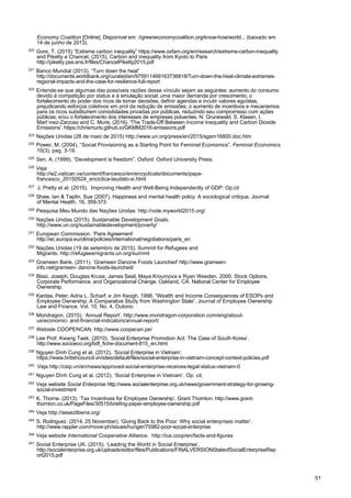 51
Economy Coalition [Online]. Disponível em: //greeneconomycoalition.org/know-how/world... (baixado em
14 de junho de 2013).
220
Gore, T. (2015) “Extreme carbon inequality” https://www.oxfam.org/en/research/extreme-carbon-inequality
and Piketty e Chancel, (2015), Carbon and inequality from Kyoto to Paris
http://piketty.pse.ens.fr/files/ChancelPiketty2015.pdf
221
Banco Mundial (2013), “Turn down the heat”
http://documents.worldbank.org/curated/en/975911468163736818/Turn-down-the-heat-climate-extremes-
regional-impacts-and-the-case-for-resilience-full-report
222
Entende-se que algumas das possíveis razões desse vínculo sejam as seguintes: aumento do consumo
devido à competição por status e à emulação social; uma maior demanda por crescimento; o
fortalecimento do poder dos ricos de tomar decisões, definir agendas e incutir valores egoístas,
prejudicando esforços coletivos em prol da redução de emissões; o aumento de incentivos e mecanismos
para os ricos substituírem comodidades privadas por públicas, reduzindo seu compromisso com ações
públicas; e/ou o fortalecimento dos interesses de empresas poluentes. N. Grunewald, S. Klasen, I.
Mart´ınez-Zarzoso and C. Muris, (2016). 'The Trade-Off Between Income Inequality and Carbon Dioxide
Emissions'. https://chrismuris.github.io/GKMM2016-emissions.pdf
223
Nações Unidas (28 de maio de 2015) http://www.un.org/press/en/2015/sgsm16800.doc.htm
224
Power, M. (2004), “Social Provisioning as a Starting Point for Feminist Economics”. Feminist Economics.
10(3), pag. 3-19.
225
Sen, A. (1999), “Development is freedom”. Oxford: Oxford University Press.
226
Veja
http://w2.vatican.va/content/francesco/en/encyclicals/documents/papa-
francesco_20150524_enciclica-laudato-si.html
227
J. Pretty et al. (2015). Improving Health and Well-Being Independently of GDP: Op.cit
228
Shaw, Ian & Taplin, Sue (2007). Happiness and mental health policy: A sociological critique. Journal
of Mental Health, 16, 359-373
229
Pesquisa Meu Mundo das Nações Unidas: http://vote.myworld2015.org/
230
Nações Unidas (2015). Sustainable Development Goals.
http://www.un.org/sustainabledevelopment/poverty/
231
European Commission. ‘Paris Agreement’
http://ec.europa.eu/clima/policies/international/negotiations/paris_en
232
Nações Unidas (19 de setembro de 2015). Summit for Refugees and
Migrants. http://refugeesmigrants.un.org/summit
233
Grameen Bank. (2011). ‘Grameen Danone Foods Launched' http://www.grameen-
info.net/grameen- danone-foods-launched/
234
Blasi, Joseph, Douglas Kruse, James Sesil, Maya Kroumova e Ryan Weeden. 2000. Stock Options,
Corporate Performance, and Organizational Change. Oakland, CA: National Center for Employee
Ownership.
235
Kardas, Peter; Adria L. Scharf; e Jim Keogh. 1998. “Wealth and Income Consequences of ESOPs and
Employee Ownership: A Comparative Study from Washington State”, Journal of Employee Ownership
Law and Finance. Vol. 10, No. 4, Outono.
236
Mondragon. (2015). ‘Annual Report’. http://www.mondragon-corporation.com/eng/about-
us/economic- and-financial-indicators/annual-report/
237
Webiste COOPENCAN. http://www.coopecan.pe/
238
Lee Prof. Kwang Taek. (2010). ‘Social Enterprise Promotion Act: The Case of South Korea’.
http://www.socioeco.org/bdf_fiche-document-815_en.html
239
Nguyen Dình Cung et al. (2012). ‘Social Enterprise in Vietnam’.
https://www.britishcouncil.vn/sites/default/files/social-enterprise-in-vietnam-concept-context-policies.pdf
240
Veja http://csip.vn/en/news/approved-social-enterprise-receives-legal-status-vietnam-0
241
Nguyen Dình Cung et al. (2012). ‘Social Enterprise in Vietnam’. Op. cit.
242
Veja website Social Enterprise http://www.socialenterprise.org.uk/news/government-strategy-for-growing-
social-investment
243
K. Thorne. (2013). ‘Tax Incentives for Employee Ownership’. Grant Thornton. http://www.grant-
thornton.co.uk/PageFiles/30515/briefing-paper-employee-ownership.pdf
244
Veja http://sesezliberia.org/
245
S. Rodriguez. (2014, 25 November). ‘Giving Back to the Poor: Why social enterprises matter’.
http://www.rappler.com/move-ph/issues/hunger/75982-poor-social-enterprise
246
Veja website International Cooperative Alliance. http://ica.coop/en/facts-and-figures
247
Social Enterprise UK. (2015). ‘Leading the World in Social Enterprise’.
http://socialenterprise.org.uk/uploads/editor/files/Publications/FINALVERSIONStateofSocialEnterpriseRep
ort2015.pdf
 