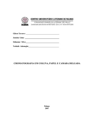 Gilson Tavares: ____________________________________
Janaina Lima: _____________________________________
Edinamar Silva:____________________________________
Nathalie Adamoglu:_________________________________
CROMATOGRAFIA EM COLUNA, PAPEL E CAMADA DELGADA
Palmas
2007
 