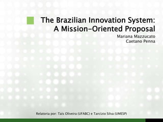 The Brazilian Innovation System:
A Mission-Oriented Proposal
Mariana Mazzucato
Caetano Penna
Relatoria por: Taís Oliveira (UFABC) e Tarcízio Silva (UMESP)
 