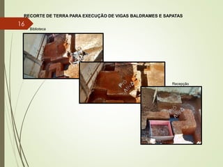 16
RECORTE DE TERRA PARA EXECUÇÃO DE VIGAS BALDRAMES E SAPATAS
Biblioteca
Recepção
 