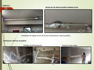 Instalações de esgoto do WC da Suíte 2 (Atravessam a laje da gráfica)
GRÁFICA
DETALHE DE INSTALAÇÕES HIDRÁULICAS
Instalações elétricas da gráfica
Paredes do lado esquerdo Parede do lado direito
35
 